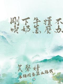 刚下牛犊不张嘴吃奶怎么办