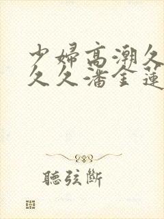 少妇高潮久久久久久潘金莲