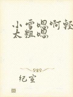 小雪嗯啊轻点灬太粗嗯