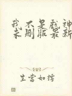 我不是戏神小说未删版最新章节