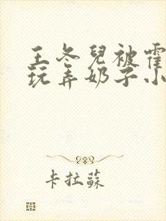 王冬儿被霍雨浩玩弄奶子小说