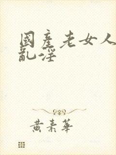 国产老女人岳的乱淫