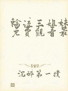 轮流三姐妹动漫免费观看最新章节