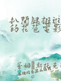 扒开腿挺进湿润的花苞电影