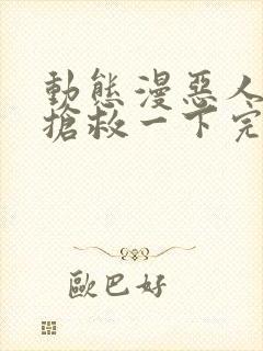 动态漫恶人想要抢救一下完整版在线看完