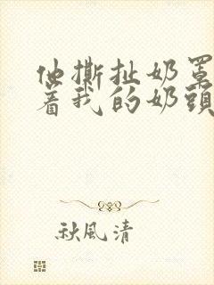 他撕扯奶罩揉搓着我的奶头