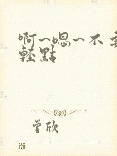 啊~嗯~不要~轻点