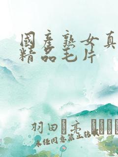 国产熟女真实乱精品毛片