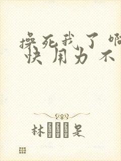 操死我了 啊啊 快 用力 不