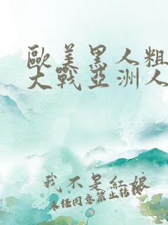 欧美黑人粗又长大战亚洲人