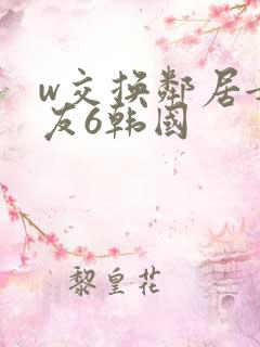 w交换邻居女朋友6韩国