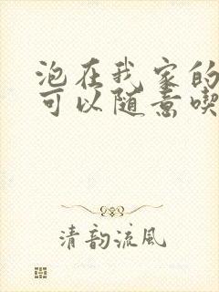 泡在我家的辣妹可以随意吃吗