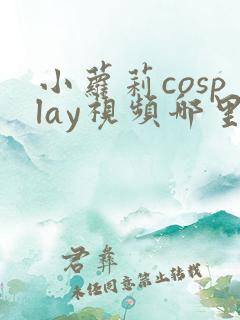 小萝莉cosplay视频哪里看