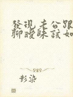 发现老公跟别人聊暧昧该如何解决