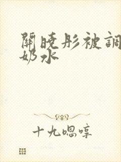 关晓彤被调教出奶水