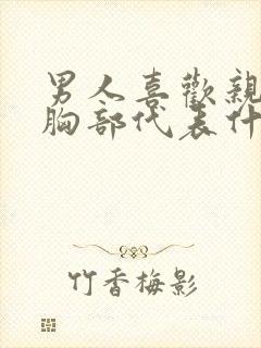 男人喜欢亲女人胸部代表什么心理