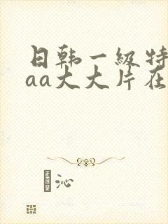 日韩一级特黄aaa大大片在线观