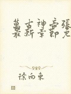 万古神帝张若尘最新章节免费阅读无弹窗