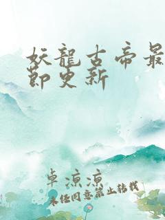 妖龙古帝最新章节更新