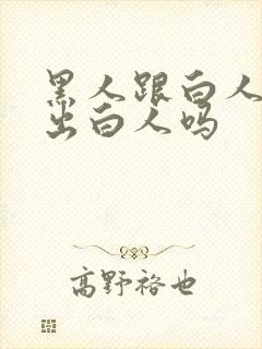 黑人跟白人能生出白人吗