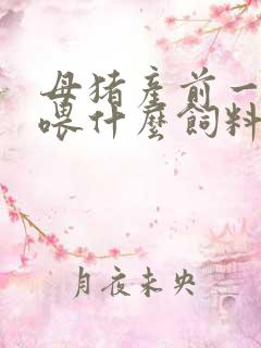 母猪产前一个月喂什么饲料好