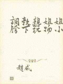 调教亲姐姐成为胯下玩物小说