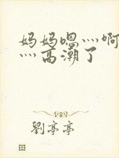 妈妈嗯灬啊灬快灬高潮了