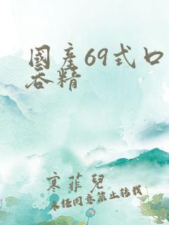 国产69式口爆吞精