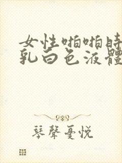 女性啪啪时流出乳白色液体