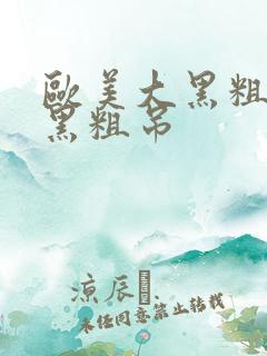 欧美大黑粗硬大黑粗吊