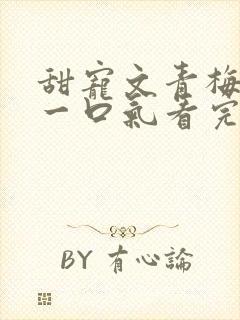 甜宠文青梅竹马一口气看完