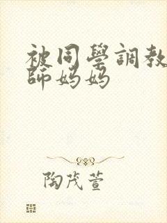 被同学调教的教师妈妈