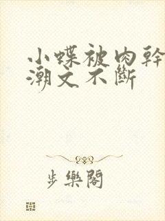 小蝶被肉干高h潮文不断