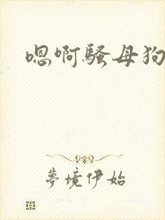 嗯啊骚母狗