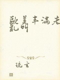 欧美丰满老熟妇乱叫