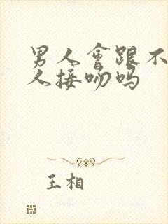 男人会跟不爱的人接吻吗