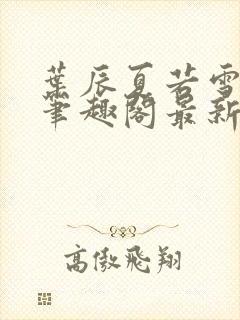 叶辰夏若雪孙怡笔趣阁最新章节