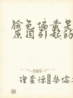 脸色偏黄是什么原因引起的