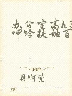 办公室高h荡肉呻吟扶她百合