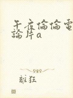 午夜伦伦电影理论片a