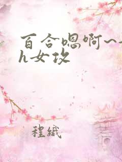 百合嗯啊~好猛h女攻