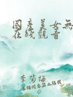 国产美女无遮挡在线观看