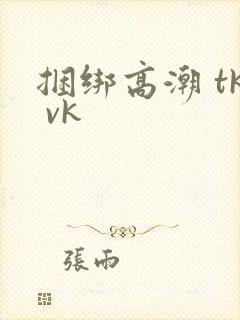 捆绑高潮 tk vk