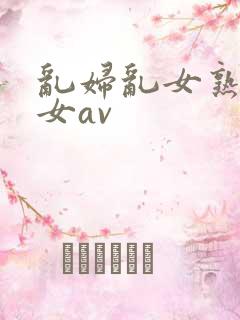 乱妇乱女熟妇熟女av