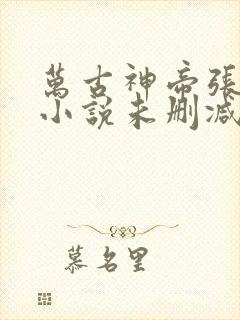 万古神帝张若尘小说未删减完整版