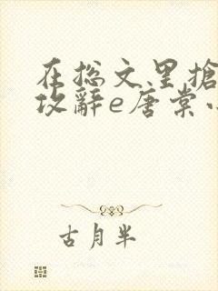 在总文里抢主角攻辞e唐棠小说全文阅读txt