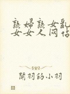 熟妇熟女乱妇乱女女人网站