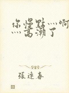 你慢点灬啊灬快灬高潮了