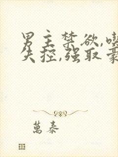 男主禁欲,吃醋失控,强取豪夺小说