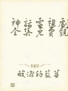 神话电视剧高清全集免费观看